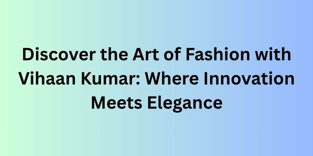 Discover the Art of Fashion with Vihaan Kumar: Where Innovation Meets Elegance